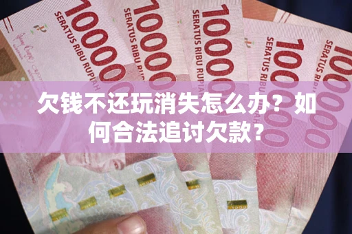 武汉欠钱不还玩消失怎么办？如何合法追讨欠款？