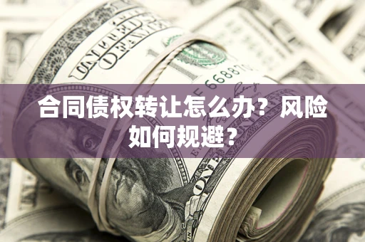 武汉合同债权转让怎么办？风险如何规避？