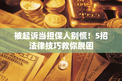 武汉被起诉当担保人别慌！5招法律技巧救你脱困