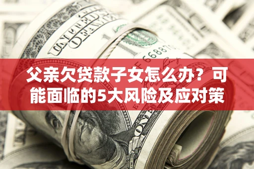 武汉父亲欠贷款子女怎么办？可能面临的5大风险及应对策略
