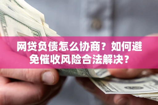 武汉网贷负债怎么协商？如何避免催收风险合法解决？