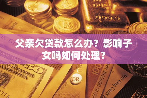 武汉父亲欠贷款怎么办？影响子女吗如何处理？