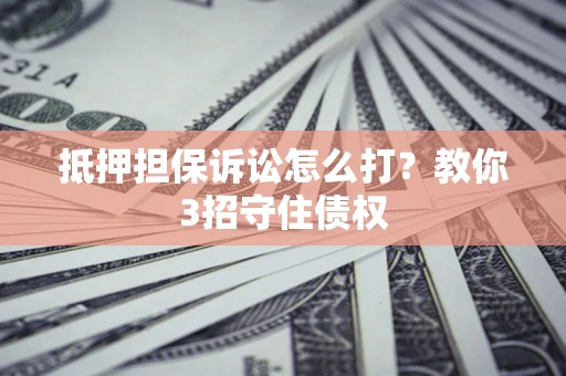 武汉抵押担保诉讼怎么打？教你3招守住债权