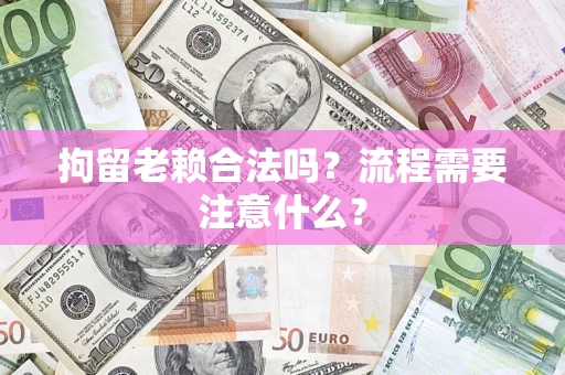 武汉拘留老赖合法吗？流程需要注意什么？