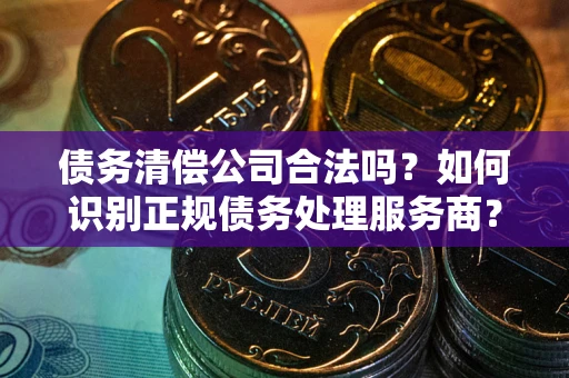 武汉债务清偿公司合法吗？如何识别正规债务处理服务商？