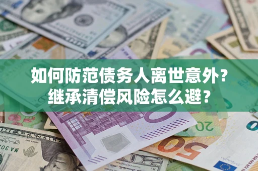 武汉如何防范债务人离世意外？继承清偿风险怎么避？