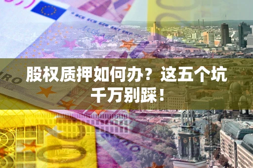 武汉股权质押如何办？这五个坑千万别踩！