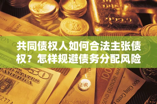 武汉共同债权人如何合法主张债权？怎样规避债务分配风险？