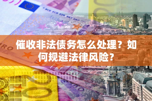武汉催收非法债务怎么处理？如何规避法律风险？