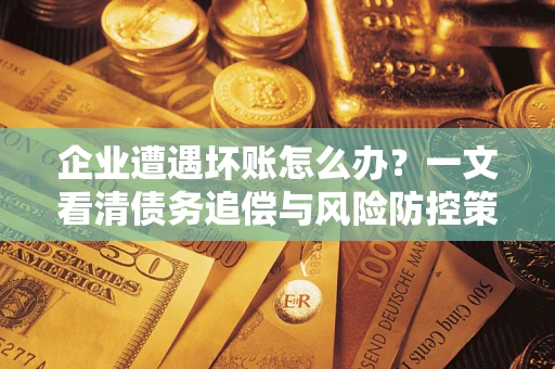 武汉企业遭遇坏账怎么办？一文看清债务追偿与风险防控策略