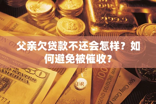 武汉父亲欠贷款不还会怎样？如何避免被催收？