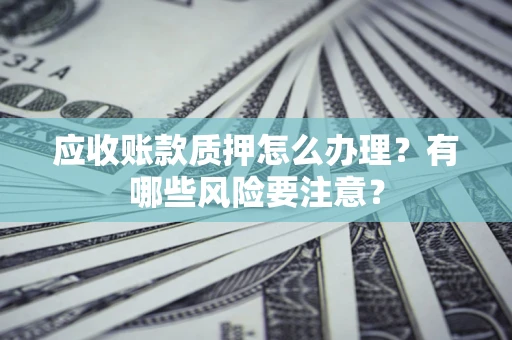 武汉应收账款质押怎么办理？有哪些风险要注意？