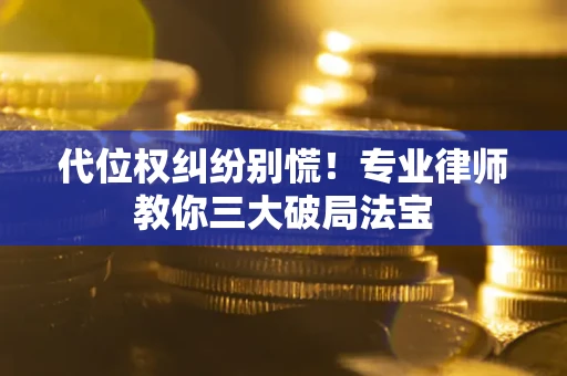 武汉代位权纠纷别慌！专业律师教你三大破局法宝