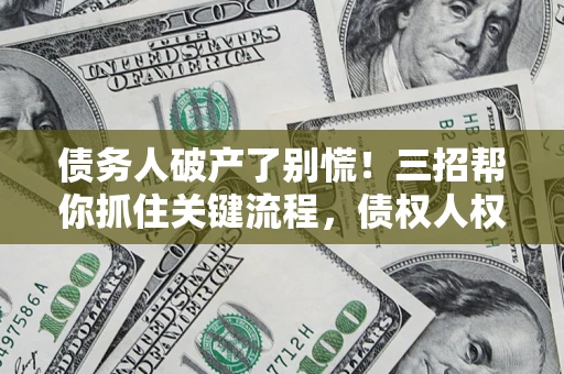 武汉债务人破产了别慌！三招帮你抓住关键流程，债权人权益不再缩水