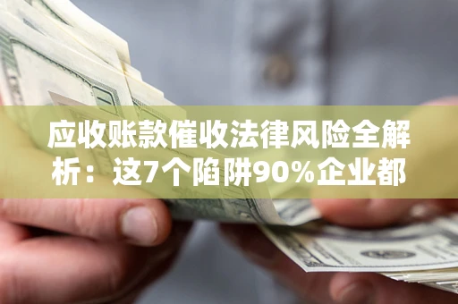 武汉应收账款催收法律风险全解析：这7个陷阱90%企业都踩过（含合规应对指南）