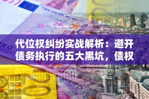 武汉代位权纠纷实战解析：避开债务执行的五大黑坑，债权人必看指南