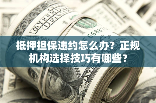 武汉抵押担保违约怎么办？正规机构选择技巧有哪些？