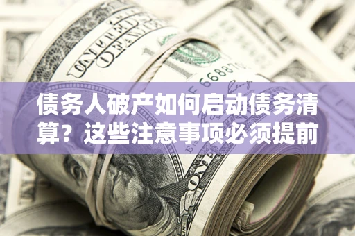 武汉债务人破产如何启动债务清算？这些注意事项必须提前知道