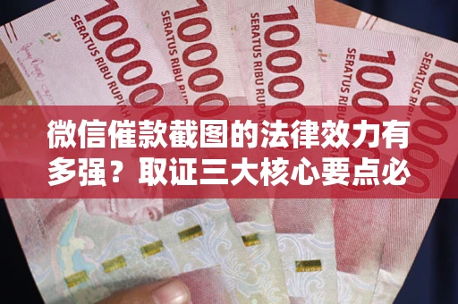 武汉微信催款截图的法律效力有多强？取证三大核心要点必须知道！