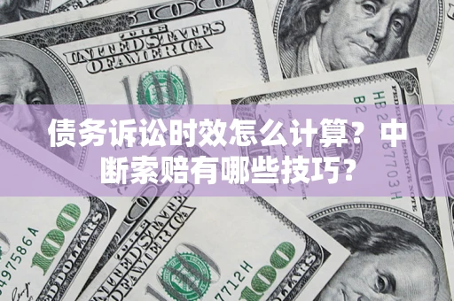 武汉债务诉讼时效怎么计算？中断索赔有哪些技巧？