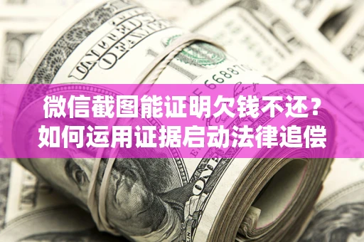武汉微信截图能证明欠钱不还？如何运用证据启动法律追偿程序？