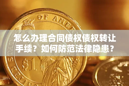 武汉怎么办理合同债权债权转让手续？如何防范法律隐患？