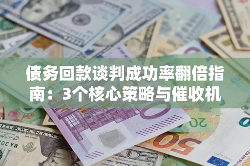 武汉债务回款谈判成功率翻倍指南：3个核心策略与催收机构避坑法则