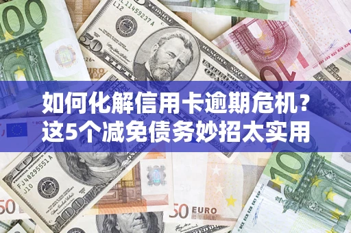 武汉如何化解信用卡逾期危机？这5个减免债务妙招太实用