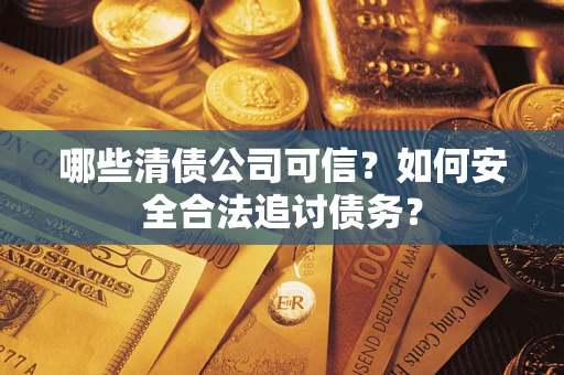 武汉哪些清债公司可信？如何安全合法追讨债务？