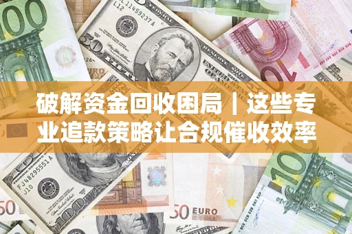 武汉破解资金回收困局｜这些专业追款策略让合规催收效率翻倍