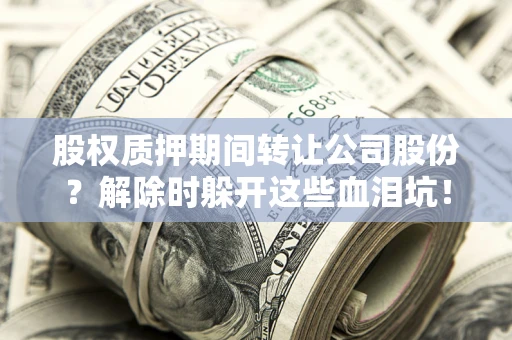 武汉股权质押期间转让公司股份？解除时躲开这些血泪坑！