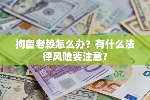 武汉拘留老赖怎么办？有什么法律风险要注意？