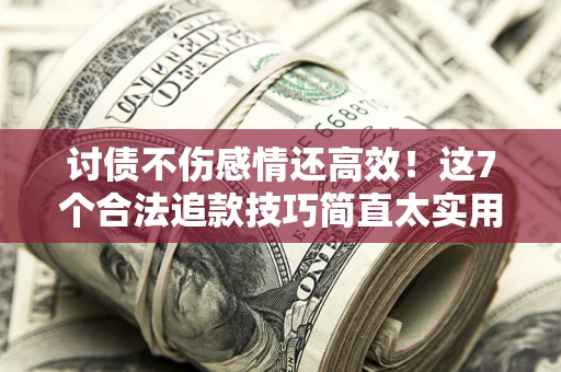 武汉讨债不伤感情还高效！这7个合法追款技巧简直太实用