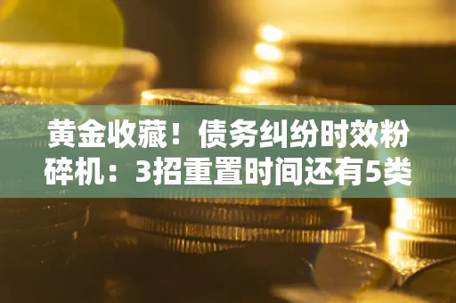 武汉黄金收藏！债务纠纷时效粉碎机：3招重置时间还有5类不设年限的特殊债务