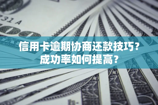 武汉信用卡逾期协商还款技巧？成功率如何提高？