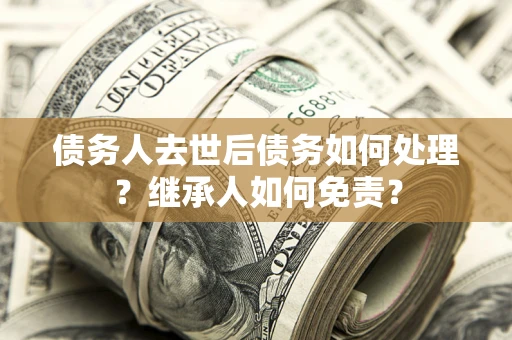 武汉债务人去世后债务如何处理？继承人如何免责？