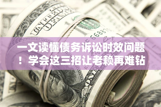武汉一文读懂债务诉讼时效问题！学会这三招让老赖再难钻空子