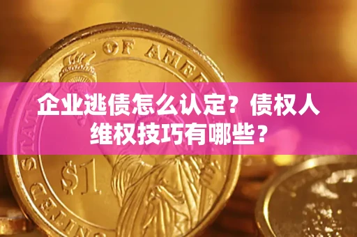 武汉企业逃债怎么认定？债权人维权技巧有哪些？