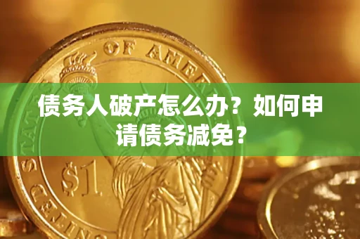 武汉债务人破产怎么办？如何申请债务减免？