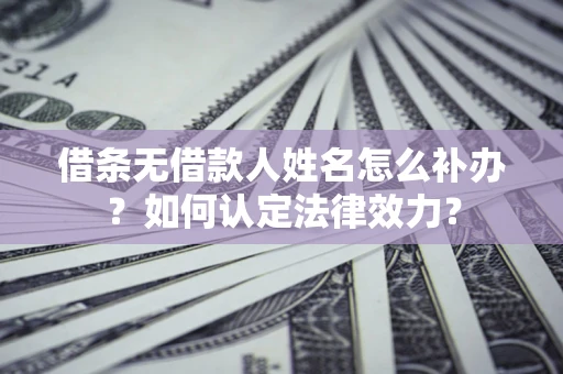 武汉借条无借款人姓名怎么补办？如何认定法律效力？