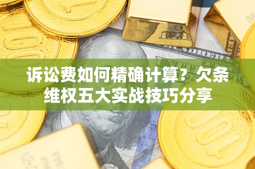 武汉诉讼费如何精确计算？欠条维权五大实战技巧分享