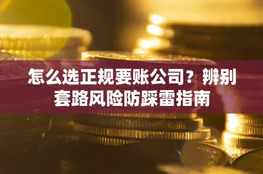 武汉怎么选正规要账公司？辨别套路风险防踩雷指南