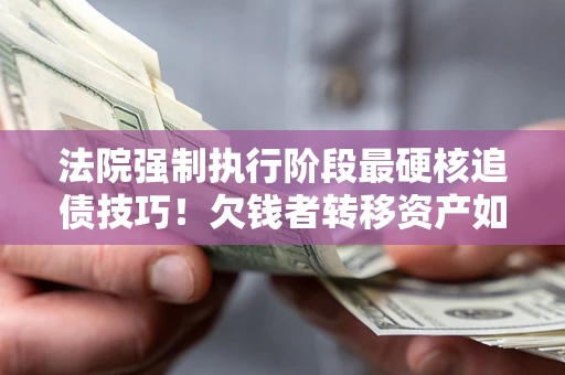 武汉法院强制执行阶段最硬核追债技巧！欠钱者转移资产如何破解？