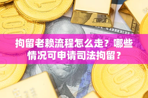 武汉拘留老赖流程怎么走?哪些情况可申请司法拘留? 武汉拘留老赖流程怎么走?哪些情况可申请司法拘留?