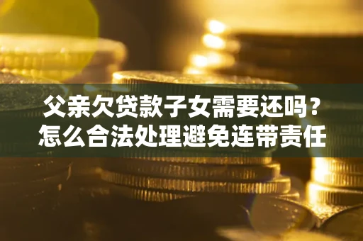 武汉父亲欠贷款子女需要还吗？怎么合法处理避免连带责任？