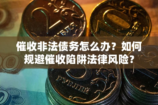 武汉催收非法债务怎么办？如何规避催收陷阱法律风险？