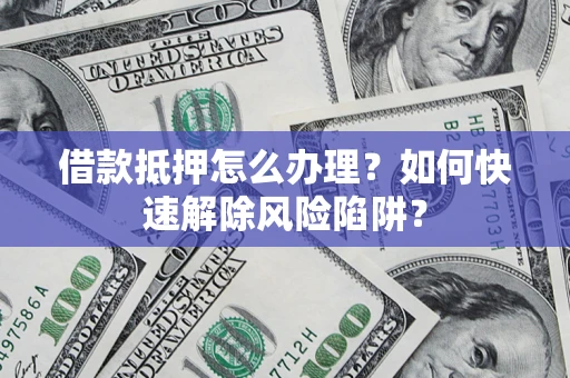 武汉借款抵押怎么办理？如何快速解除风险陷阱？