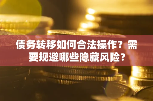 武汉债务转移如何合法操作？需要规避哪些隐藏风险？