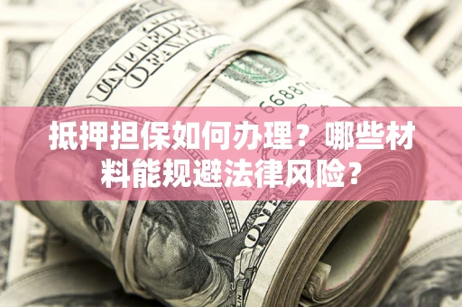 武汉抵押担保如何办理？哪些材料能规避法律风险？