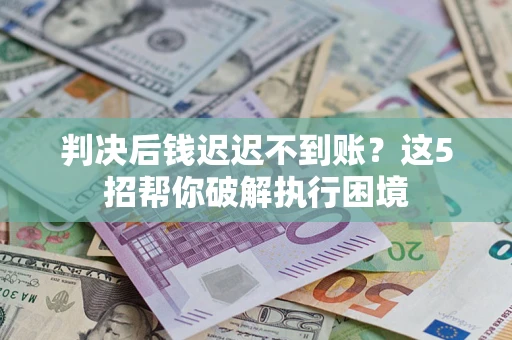 武汉判决后钱迟迟不到账？这5招帮你破解执行困境
